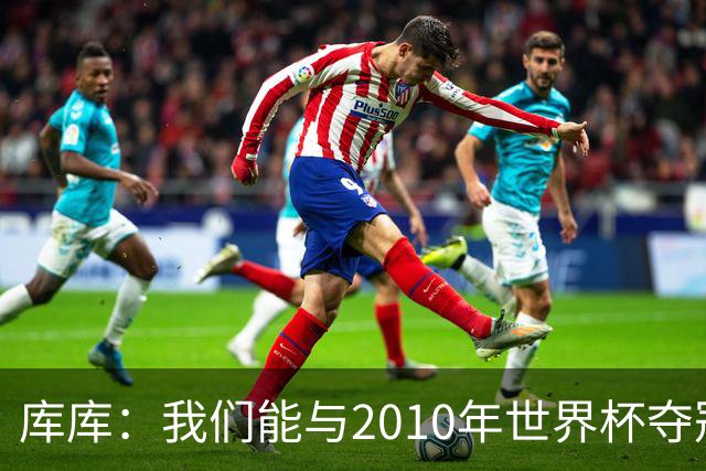 库库：我们能与2010年世界杯夺冠队伍较量 阿隆索和穆帅我选前者
