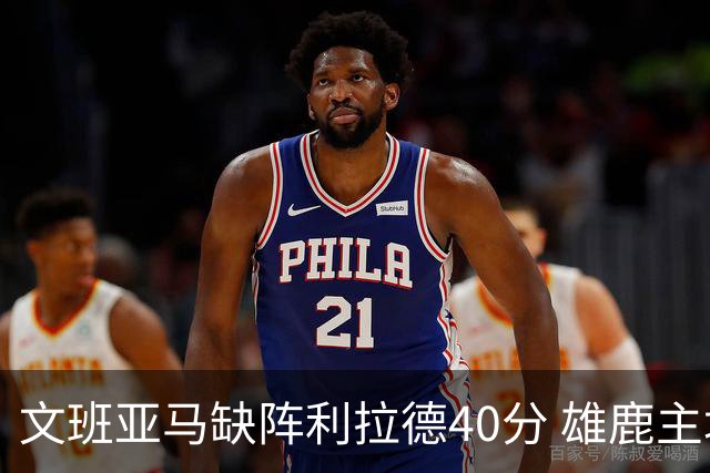 文班亚马缺阵利拉德40分 雄鹿主场战胜马刺